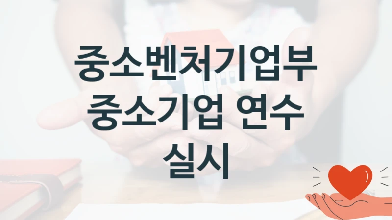 공공 복지 프로그램 “중소기업 연수 실시” – 중소벤처기업부 신청 대상 및 제출 서류