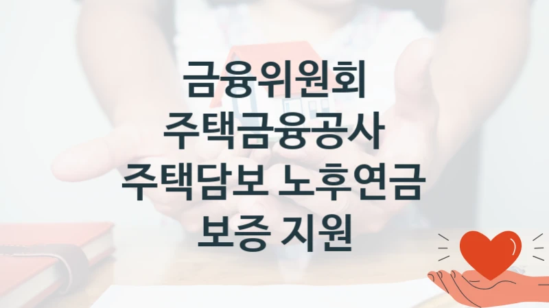 주택금융공사 주택담보 노후연금 보증 지원 신청 가이드 – 금융위원회 복지 지원 혜택 정리