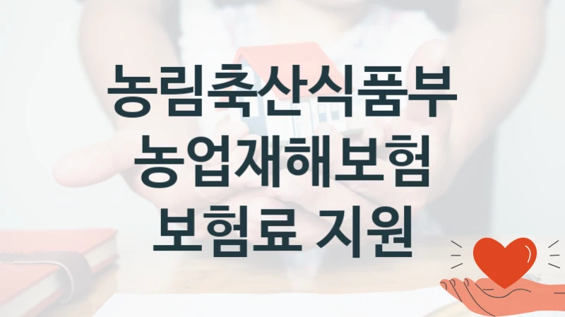 농림축산식품부 사회 복지 혜택 “농업재해보험 보험료 지원” – 접수 방법 및 지원 한도