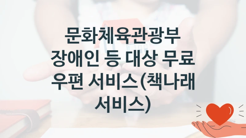 문화체육관광부 지원정책 “장애인 등 대상 무료 우편 서비스(책나래 서비스)” 지원협력과 -신청 구비서류와 자격