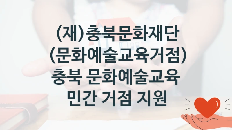 (문화예술교육거점) 충북 문화예술교육 민간 거점 지원 신청 가이드 – (재)충북문화재단 복지 지원 혜택 정리