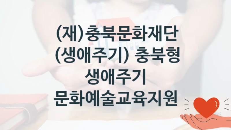(재)충북문화재단 공공 복지 혜택 “(생애주기) 충북형 생애주기 문화예술교육지원” – 접수 일정 및 지원 내용