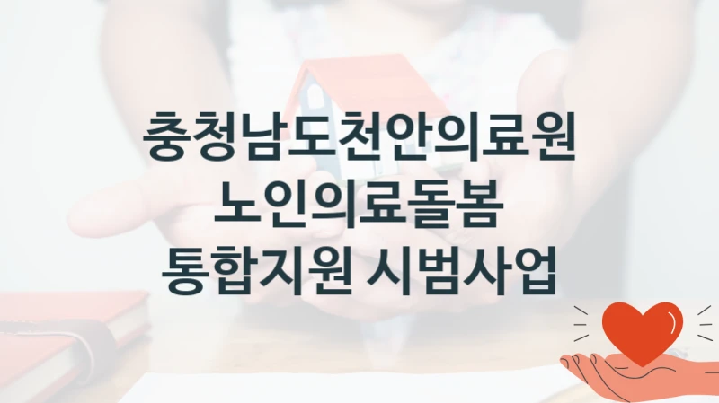 충청남도천안의료원 “노인의료돌봄 통합지원 시범사업” 신청 주요 정보 – 접수 마감일과 신청 절차