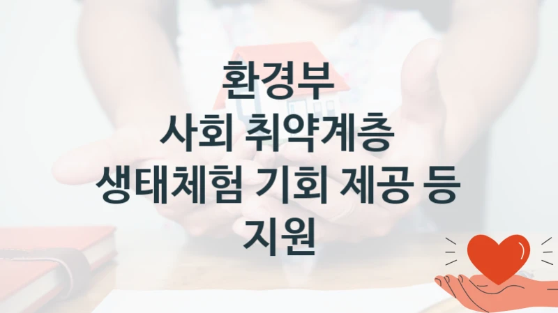 환경부 사회 복지 혜택 “사회 취약계층 생태체험 기회 제공 등 지원” – 접수 방법 및 지원 한도