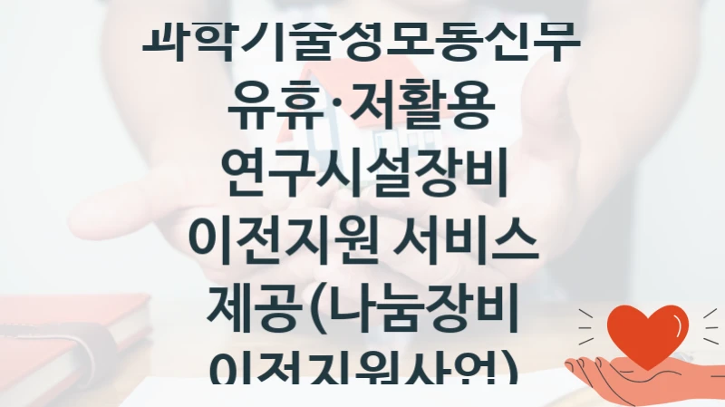 과학기술정보통신부 “유휴·저활용 연구시설장비 이전지원 서비스 제공(나눔장비 이전지원사업)” 복지 지원 정책 – 신청 절차 및 필요 서류