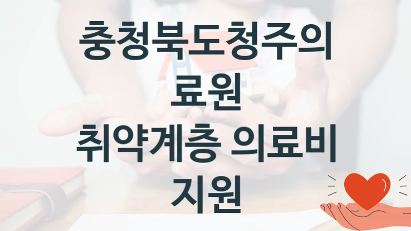 충청북도청주의료원 공공 지원 정책 “취약계층 의료비 지원” – 접수 방법 및 지원 한도