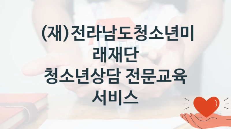 (재)전라남도청소년미래재단 사회 복지 혜택 “청소년상담 전문교육 서비스” – 신청 기준과 서류 준비