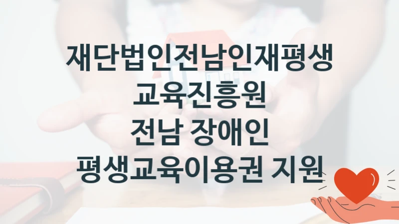 “전남 장애인 평생교육이용권 지원” 지원 한도와 신청 기준 – 재단법인전남인재평생교육진흥원 복지정책 요건 및 혜택 안내