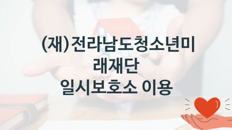 정부 복지 서비스 “일시보호소 이용” – (재)전라남도청소년미래재단 신청 대상 및 제출 서류