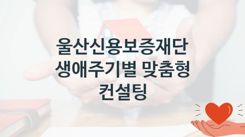 울산신용보증재단 공공 지원 정책 “생애주기별 맞춤형 컨설팅” – 접수 방법 및 지원 한도