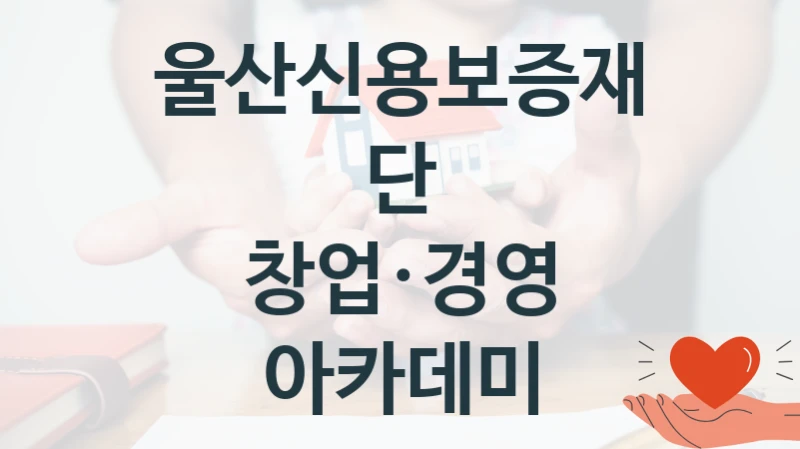“창업·경영 아카데미” 복지 혜택 자격 심사 및 접수 일정 – 울산신용보증재단 지원 정책