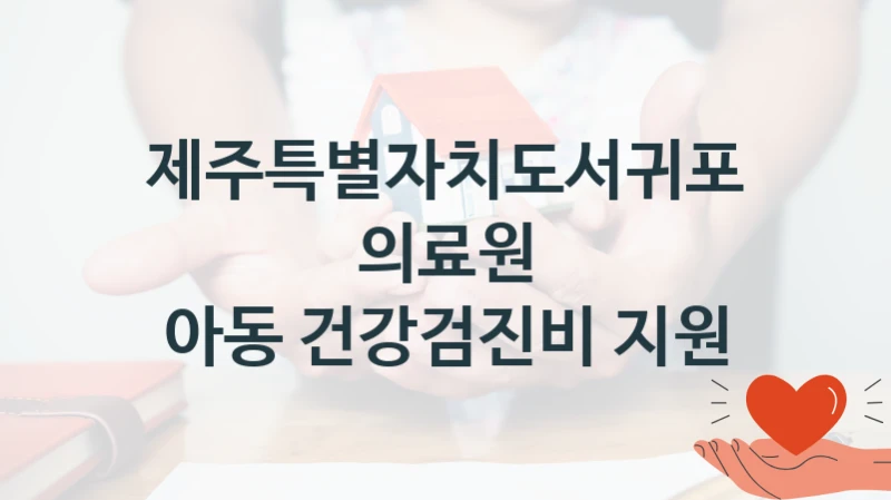 “아동 건강검진비 지원” 복지 혜택 신청부터 지급까지 – 제주특별자치도서귀포의료원 지원 정책
