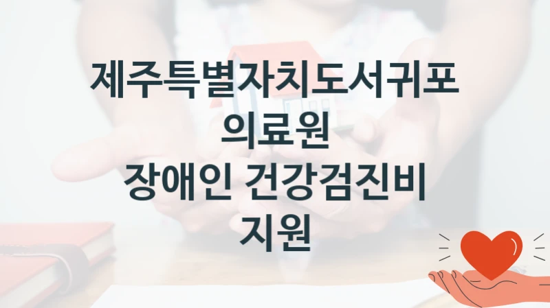 장애인 건강검진비 지원 신청 가이드 – 제주특별자치도서귀포의료원 복지 지원 방법 및 필수 요건 안내
