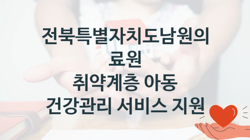 전북특별자치도남원의료원 공공 복지 혜택 “취약계층 아동 건강관리 서비스 지원” – 신청 요건과 제출 서류