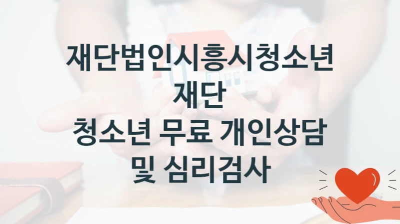 국가 복지 정책 “청소년 무료 개인상담 및 심리검사” 신청 절차와 준비물 – 재단법인시흥시청소년재단