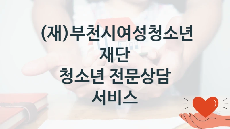정부 지원 제도 “청소년 전문상담 서비스” 신청 대상 및 자격 조건 – (재)부천시여성청소년재단