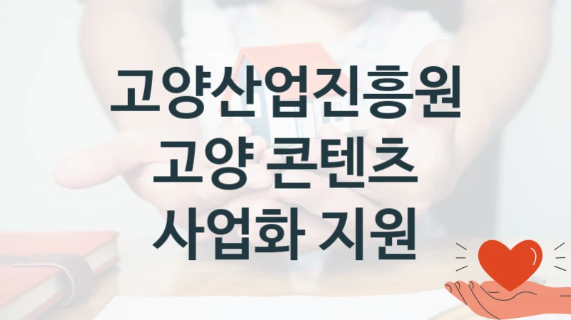 고양산업진흥원 공공 복지 혜택 “고양 콘텐츠 사업화 지원” – 접수 일정 및 지원 내용
