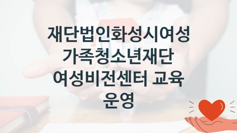 재단법인화성시여성가족청소년재단 “여성비전센터 교육 운영” 신청 주요 정보 – 지원 요건과 필요 서류