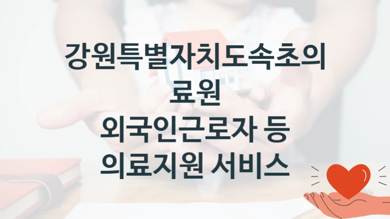 “외국인근로자 등 의료지원 서비스” 복지 혜택 자격 심사 및 접수 일정 – 강원특별자치도속초의료원 지원 정책