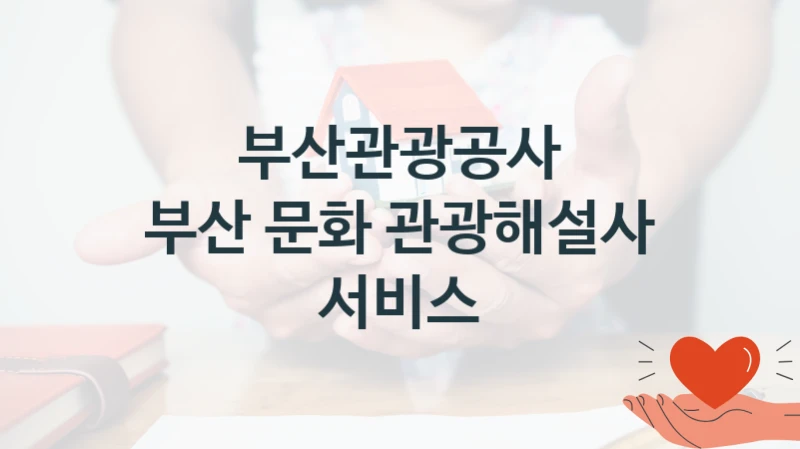 “부산 문화 관광해설사 서비스” 부산관광공사 복지지원 혜택 – 자격 조건과 구비 서류