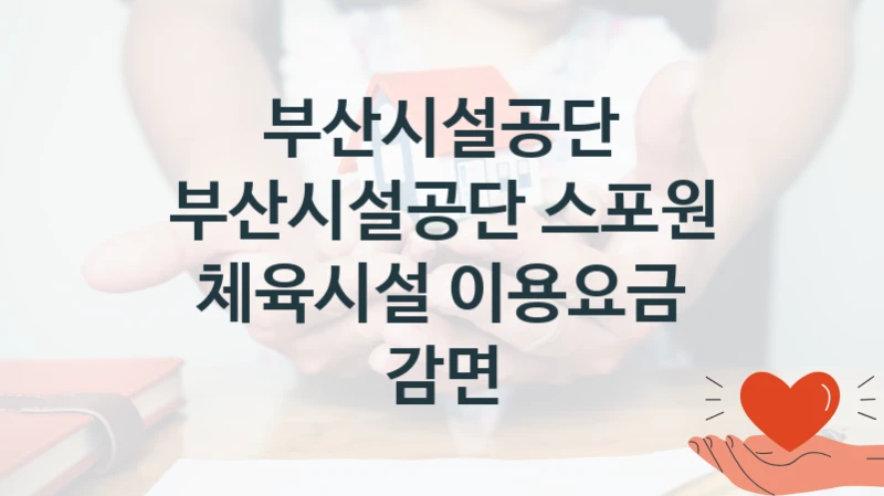 정부 복지 서비스 “부산시설공단 스포원 체육시설 이용요금 감면” – 부산시설공단 신청 대상 및 제출 서류