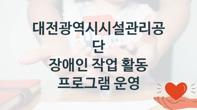 “장애인 작업 활동 프로그램 운영” 대전광역시시설관리공단 지원 혜택 – 신청 조건과 자격 조건