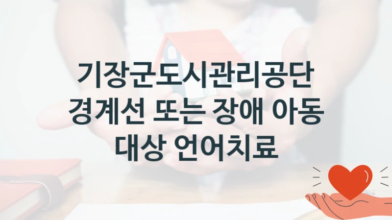 “경계선 또는 장애 아동 대상 언어치료” 지원 한도와 신청 기준 – 기장군도시관리공단 복지정책 요건 및 혜택 안내