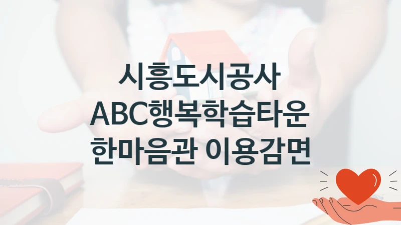 “ABC행복학습타운 한마음관 이용감면” 시흥도시공사 지원 혜택 – 신청 조건과 자격 조건