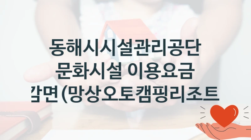 동해시시설관리공단
문화시설 이용요금 감면(망상오토캠핑리조트)