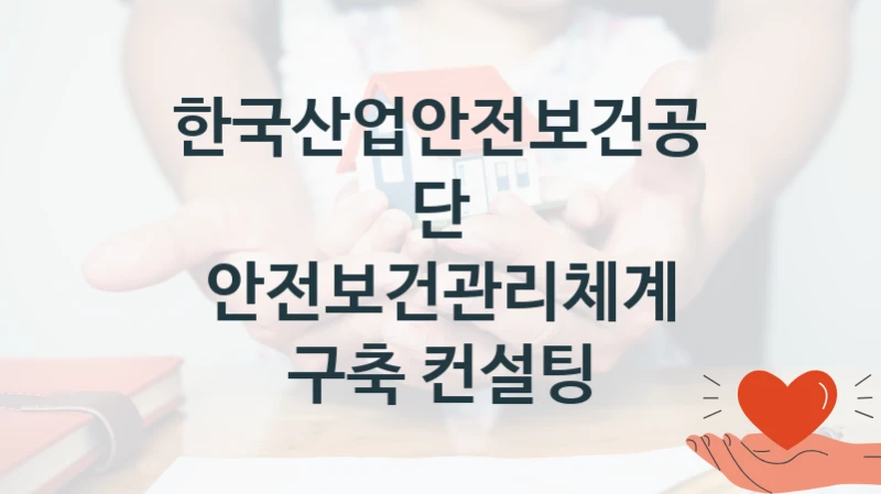 “안전보건관리체계 구축 컨설팅” 한국산업안전보건공단 지원 혜택 – 일정과 신청 방법