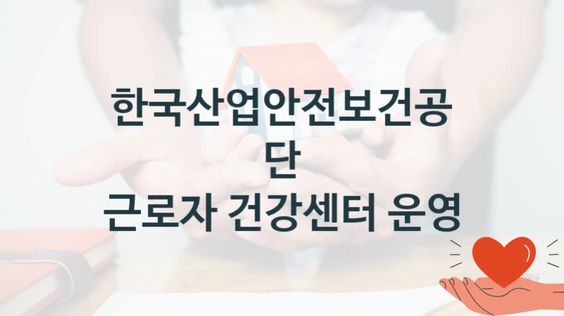 국가 지원 혜택 “근로자 건강센터 운영” – 한국산업안전보건공단 신청 대상 및 제출 서류