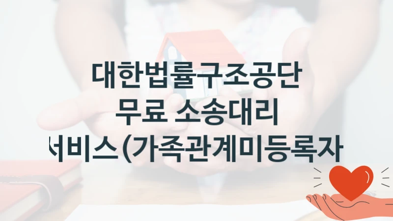 대한법률구조공단 복지정책 “무료 소송대리 서비스(가족관계미등록자)” 구조사업부 -신청 구비서류와 자격