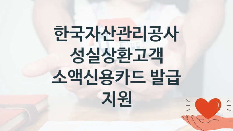 한국자산관리공사 “성실상환고객 소액신용카드 발급 지원” 복지 지원 정책 – 자격 요건과 접수 방법