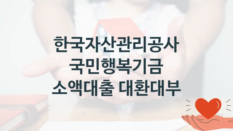 한국자산관리공사 복지정책 “국민행복기금 소액대출 대환대부” 기금관리처 -신청 구비서류와 자격