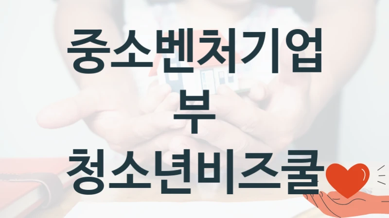 “청소년비즈쿨” 복지 혜택 자격 심사 및 접수 일정 – 중소벤처기업부 지원 정책