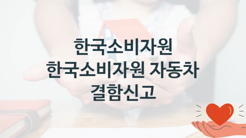 한국소비자원 “한국소비자원 자동차 결함신고” 복지 지원혜택 – 신청 조건과 자격 조건