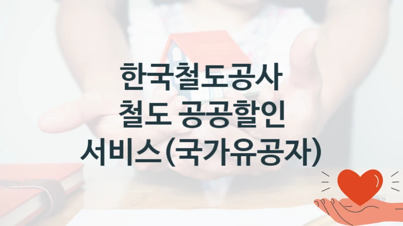 “철도 공공할인 서비스(국가유공자)” 혜택 대상자 조건 – 한국철도공사 복지정책 요건 및 혜택 안내