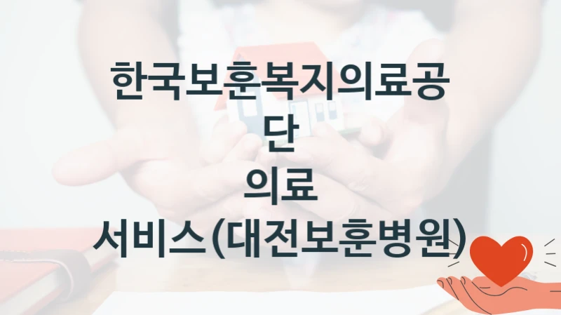 한국보훈복지의료공단 “의료 서비스(대전보훈병원)” 복지 지원 정책 – 신청 절차 및 필요 서류