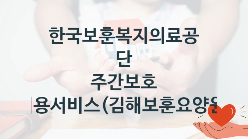 한국보훈복지의료공단 공공 지원 정책 “주간보호 이용서비스(김해보훈요양원)” – 신청 기준과 서류 준비