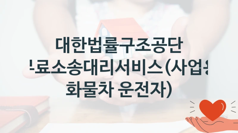 국가 복지 정책 “무료소송대리서비스(사업용 화물차 운전자)” 신청 절차와 준비물 – 대한법률구조공단