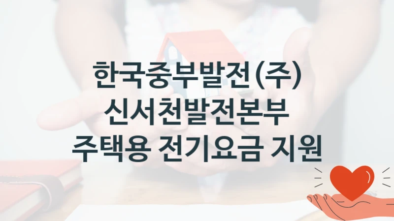 한국중부발전(주) 사회 지원 제도 “신서천발전본부 주택용 전기요금 지원” – 접수 일정 및 지원 내용