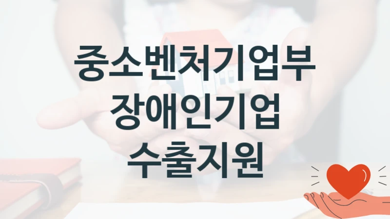 중소벤처기업부 “장애인기업 수출지원” 복지 지원 정책 – 자격 요건과 접수 방법