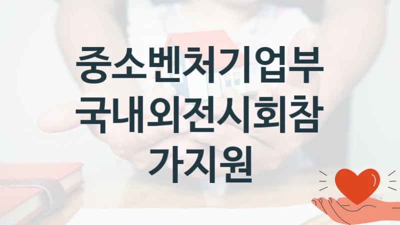 중소벤처기업부 “국내외전시회참가지원” 지원사업 대상자 선정 기준 및 서류 준비