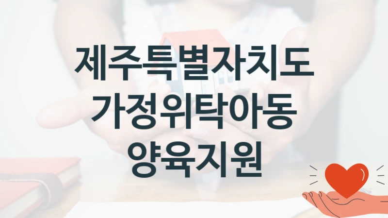 제주특별자치도 “가정위탁아동 양육지원” 지원사업 대상자 선정 기준 및 서류 준비