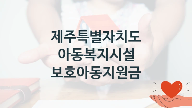 아동복지시설 보호아동지원금 신청 가이드 – 제주특별자치도 복지 지원 혜택 정리
