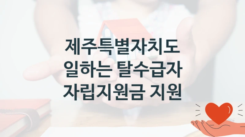 제주특별자치도 “일하는 탈수급자 자립지원금 지원” 신청 필수 정보 – 지원 요건과 필요 서류