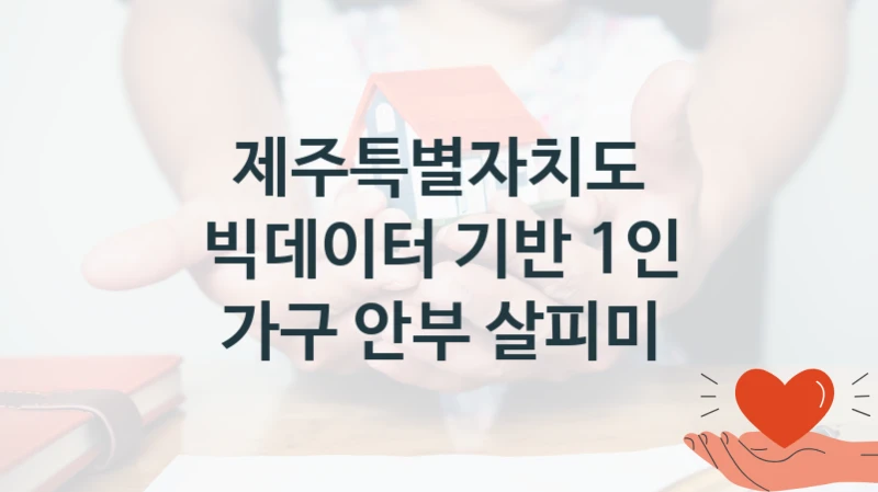 국가 복지 정책 “빅데이터 기반 1인 가구 안부 살피미” 신청 절차와 준비물 – 제주특별자치도