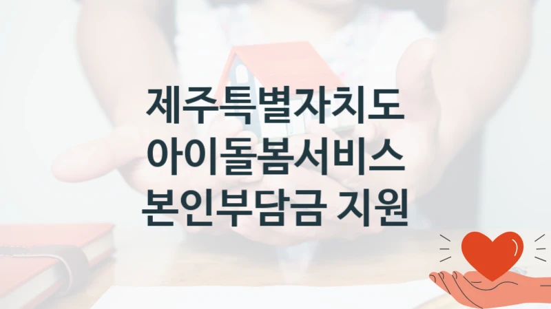 제주특별자치도 “아이돌봄서비스 본인부담금 지원” 지원사업 대상자 선정 기준 및 서류 준비