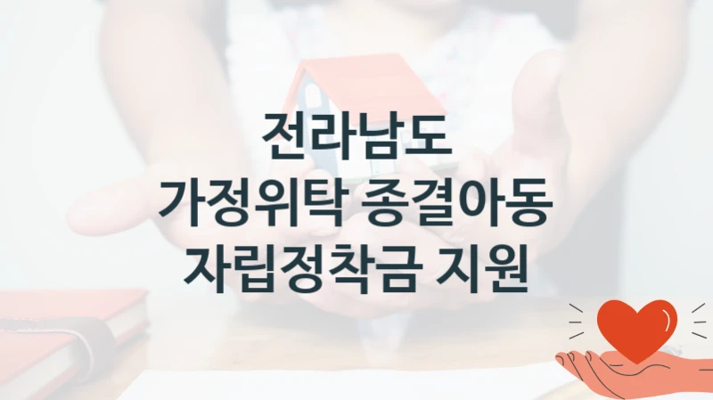 전라남도 “가정위탁 종결아동 자립정착금 지원” 복지 지원혜택 – 신청 조건과 자격 조건