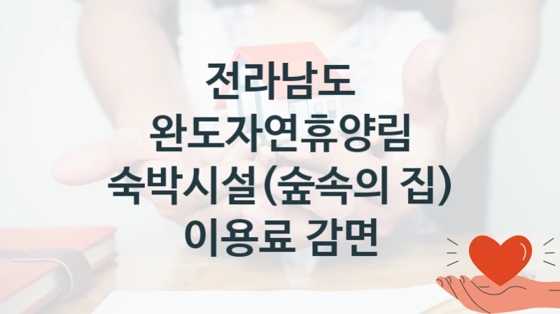 국가 복지 정책 “완도자연휴양림 숙박시설(숲속의 집) 이용료 감면” 신청 절차와 준비물 – 전라남도